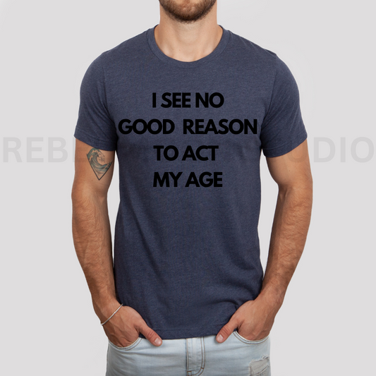 I See No Good Reason To Act My Age  Tee