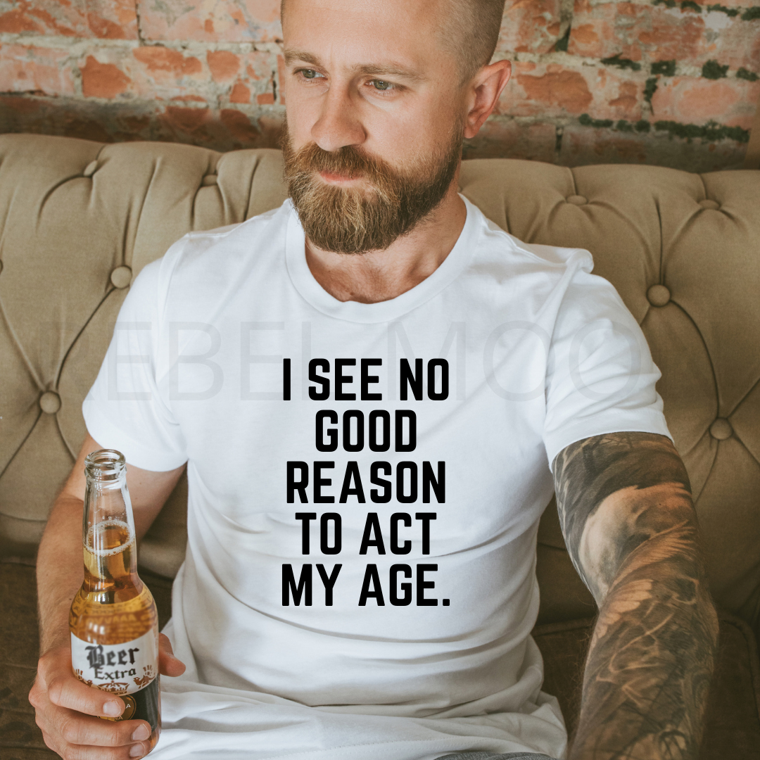 I See No Good Reason To Act My Age  Tee